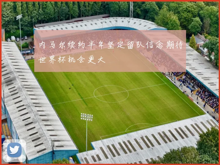 内马尔续约半年坚定留队信念期待世界杯机会更大