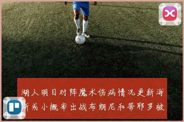 湖人明日对阵魔术伤病情况更新海斯或小概率出战布朗尼和蒂耶罗被下放