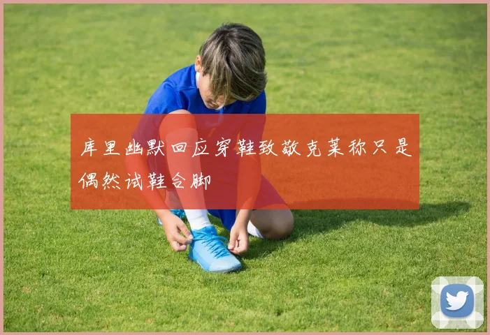 库里幽默回应穿鞋致敬克莱称只是偶然试鞋合脚