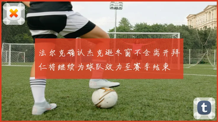 法尔克确认杰克逊冬窗不会离开拜仁将继续为球队效力至赛季结束