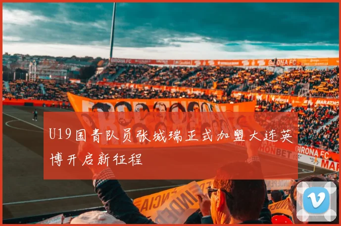 U19国青队员张城瑞正式加盟大连英博开启新征程