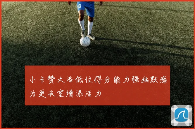 小卡赞大洛低位得分能力强幽默感为更衣室增添活力