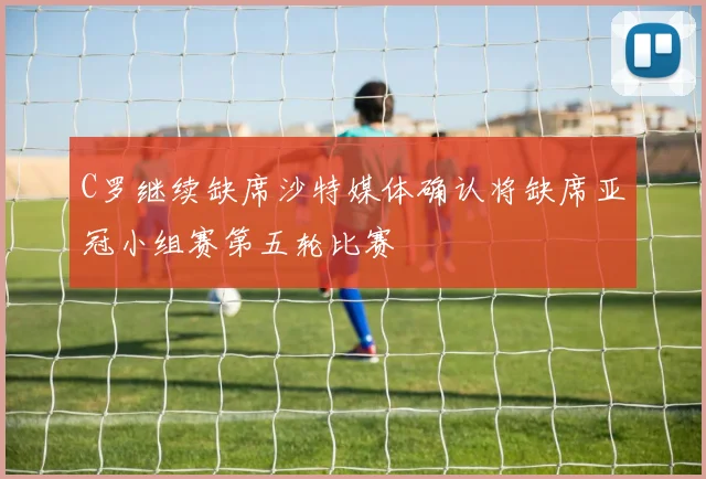 C罗继续缺席沙特媒体确认将缺席亚冠小组赛第五轮比赛