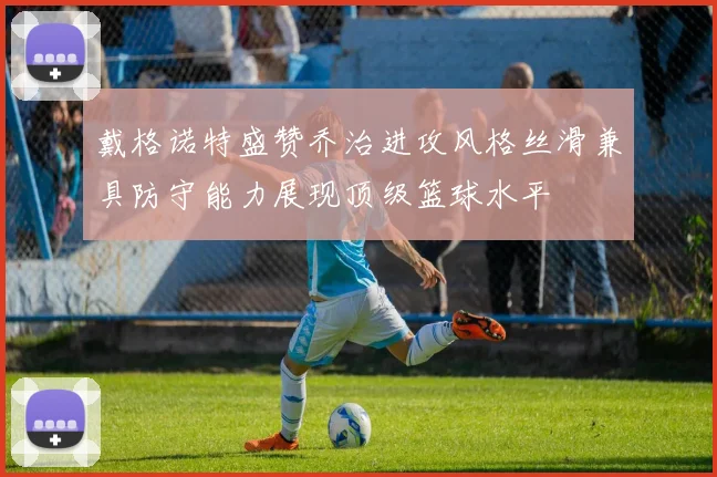 戴格诺特盛赞乔治进攻风格丝滑兼具防守能力展现顶级篮球水平