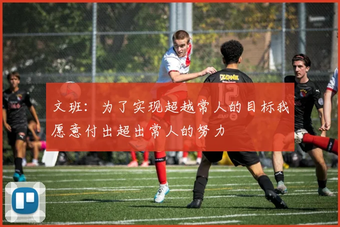文班：为了实现超越常人的目标我愿意付出超出常人的努力
