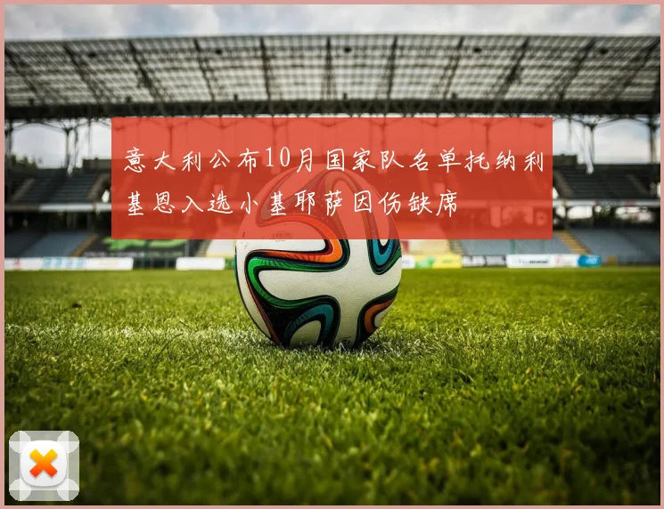 意大利公布10月国家队名单托纳利基恩入选小基耶萨因伤缺席