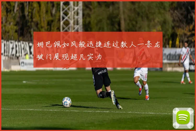 姆巴佩如风般迅捷连过数人一条龙破门展现超凡实力