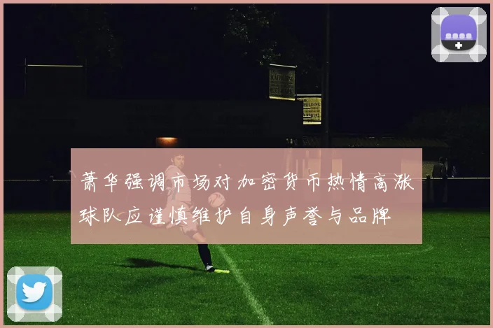 萧华强调市场对加密货币热情高涨球队应谨慎维护自身声誉与品牌