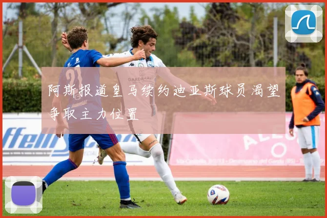 阿斯报道皇马续约迪亚斯球员渴望争取主力位置
