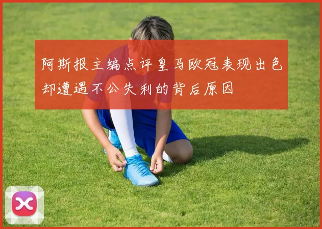 阿斯报主编点评皇马欧冠表现出色却遭遇不公失利的背后原因