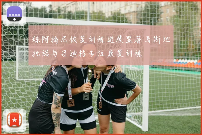 琼阿梅尼恢复训练进展显著马斯坦托诺与吕迪格专注康复训练