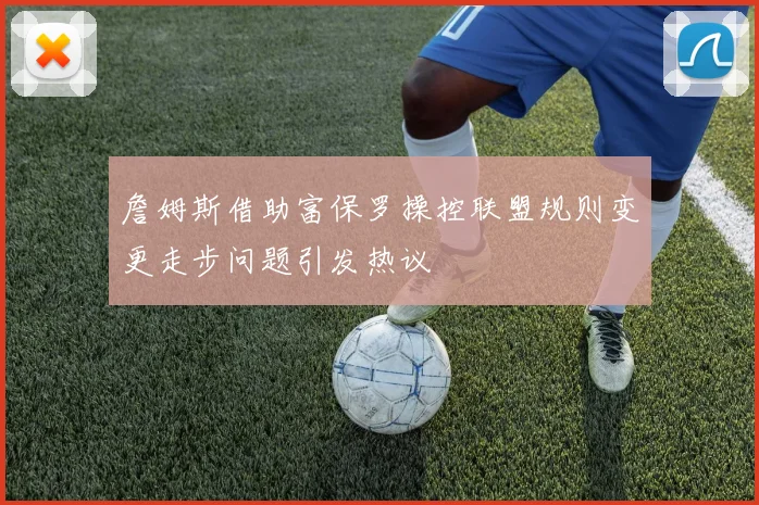 詹姆斯借助富保罗操控联盟规则变更走步问题引发热议