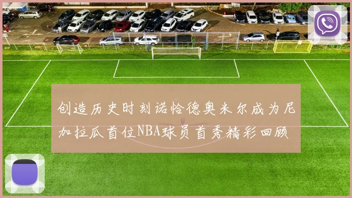 创造历史时刻诺恰德奥米尔成为尼加拉瓜首位NBA球员首秀精彩回顾