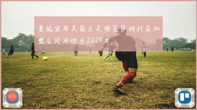 曼城宣布美国女足明星萨姆科菲加盟合同延续至2029年