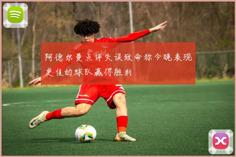 阿德尔曼点评失误致命称今晚表现更佳的球队赢得胜利
