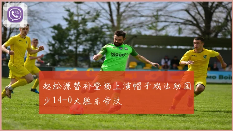 赵松源替补登场上演帽子戏法助国少14-0大胜东帝汶