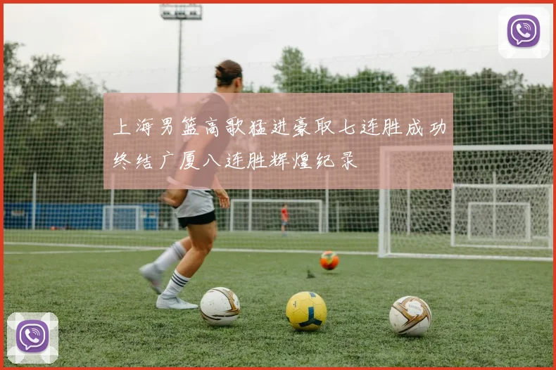 上海男篮高歌猛进豪取七连胜成功终结广厦八连胜辉煌纪录