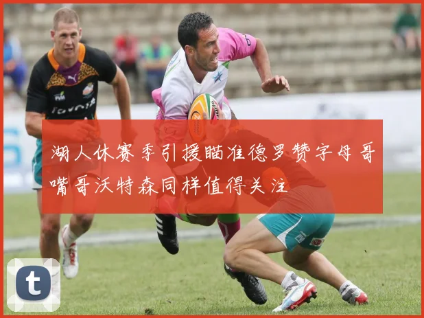 湖人休赛季引援瞄准德罗赞字母哥嘴哥沃特森同样值得关注