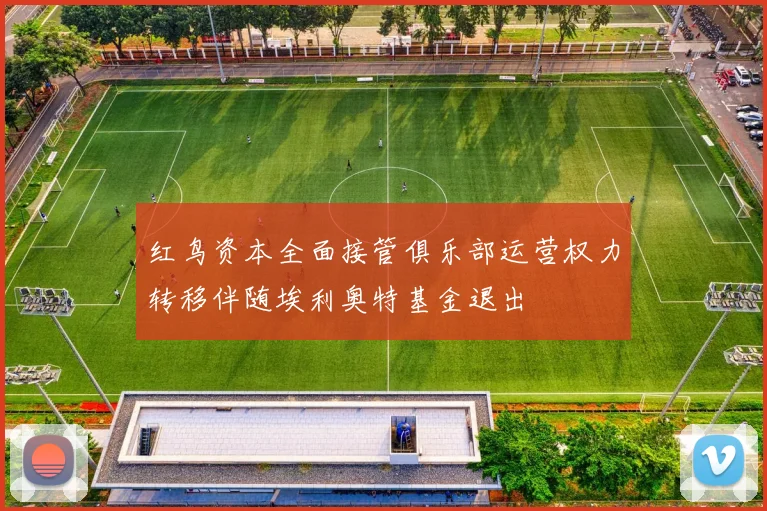红鸟资本全面接管俱乐部运营权力转移伴随埃利奥特基金退出