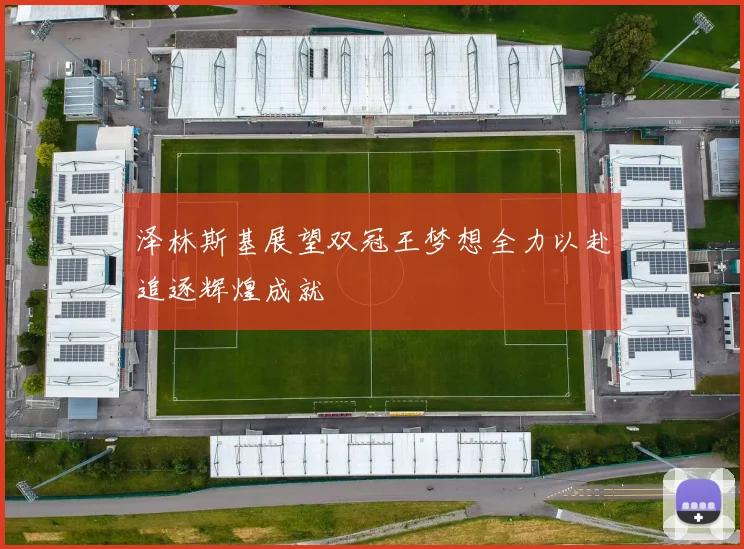 泽林斯基展望双冠王梦想全力以赴追逐辉煌成就