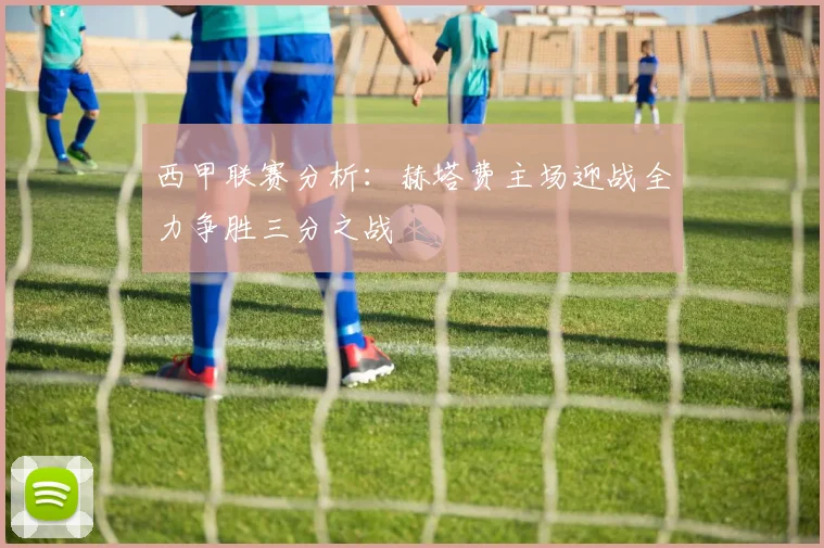 西甲联赛分析：赫塔费主场迎战全力争胜三分之战