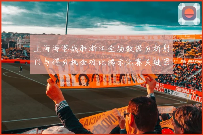 上海海港战胜浙江全场数据分析射门与得分机会对比揭示比赛关键因素