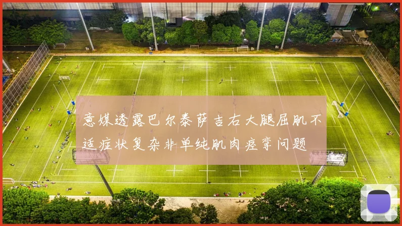 意媒透露巴尔泰萨吉右大腿屈肌不适症状复杂非单纯肌肉痉挛问题