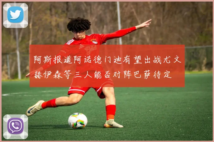 阿斯报道阿诺德门迪有望出战尤文赫伊森等三人能否对阵巴萨待定