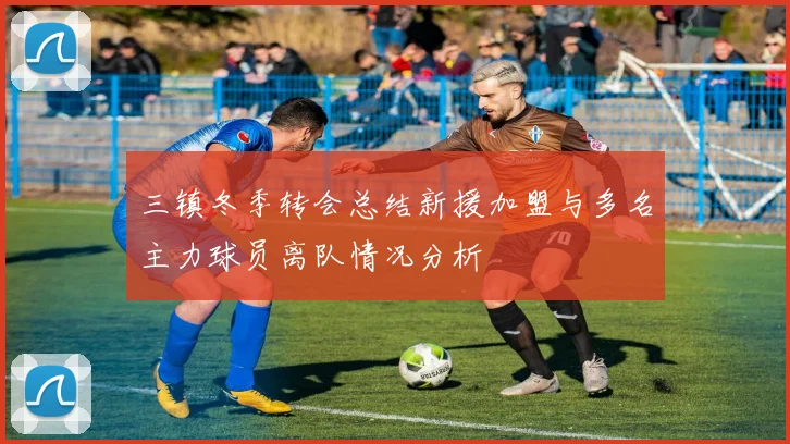 三镇冬季转会总结新援加盟与多名主力球员离队情况分析