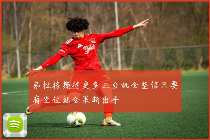 弗拉格期待更多三分机会坚信只要有空位就会果断出手