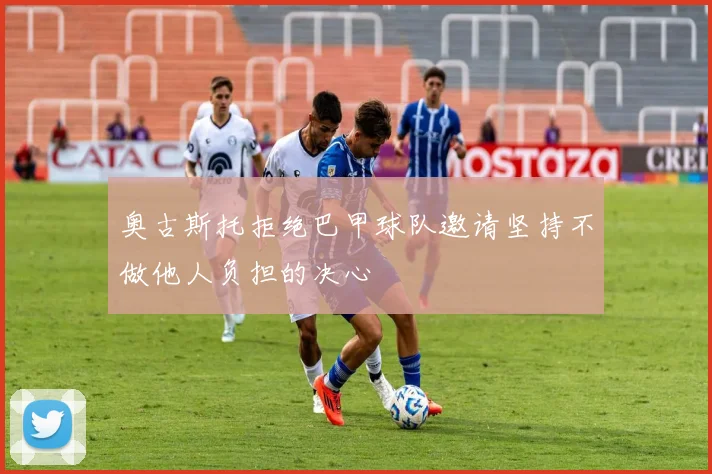 奥古斯托拒绝巴甲球队邀请坚持不做他人负担的决心