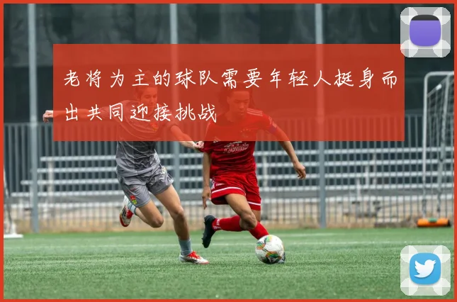 老将为主的球队需要年轻人挺身而出共同迎接挑战