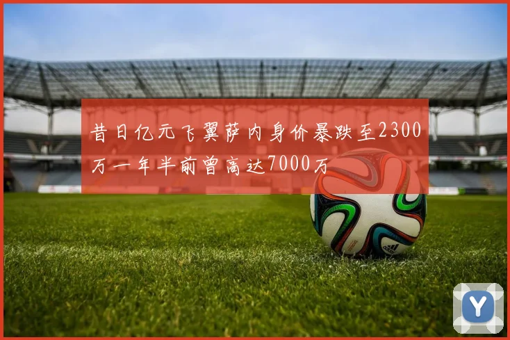 昔日亿元飞翼萨内身价暴跌至2300万一年半前曾高达7000万