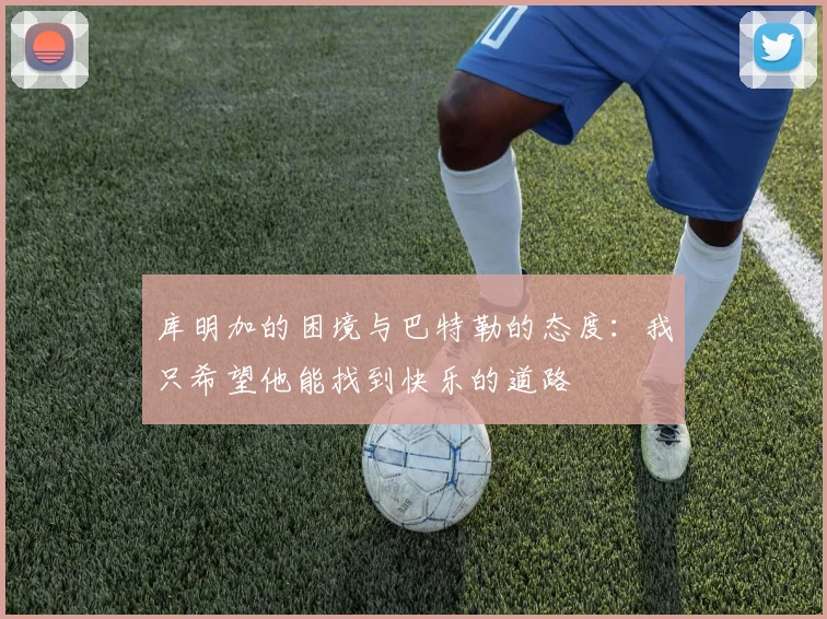 库明加的困境与巴特勒的态度：我只希望他能找到快乐的道路