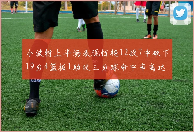 小波特上半场表现惊艳12投7中砍下19分4篮板1助攻三分球命中率高达60