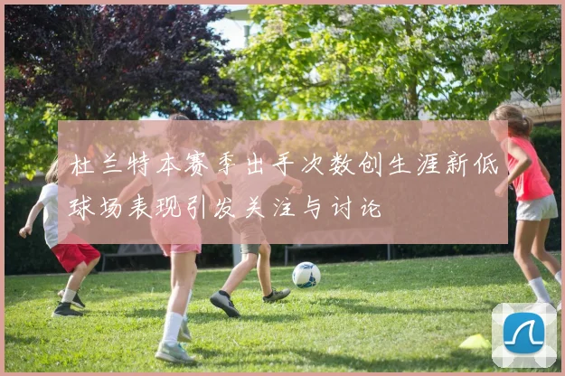 杜兰特本赛季出手次数创生涯新低球场表现引发关注与讨论