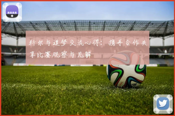 科尔与追梦交流心得：携手合作共享比赛观察与见解