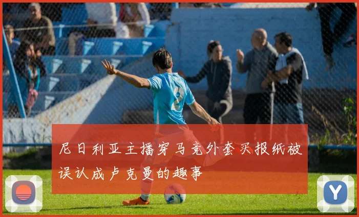 尼日利亚主播穿马竞外套买报纸被误认成卢克曼的趣事