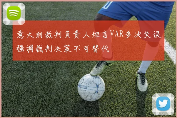 意大利裁判负责人坦言VAR多次失误强调裁判决策不可替代