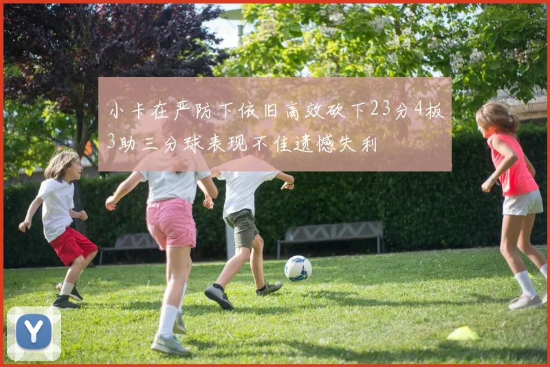 小卡在严防下依旧高效砍下23分4板3助三分球表现不佳遗憾失利