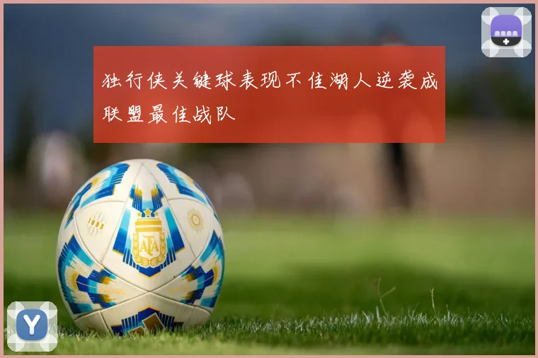 独行侠关键球表现不佳湖人逆袭成联盟最佳战队