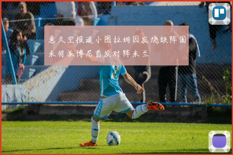 意天空报道小图拉姆因发烧缺阵国米将派博尼首发对阵米兰