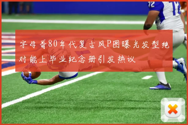 字母哥80年代复古风P图曝光发型绝对能上毕业纪念册引发热议