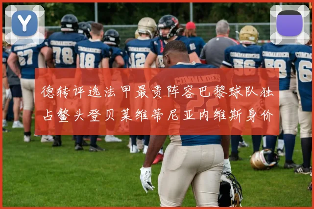 德转评选法甲最贵阵容巴黎球队独占鳌头登贝莱维蒂尼亚内维斯身价破亿