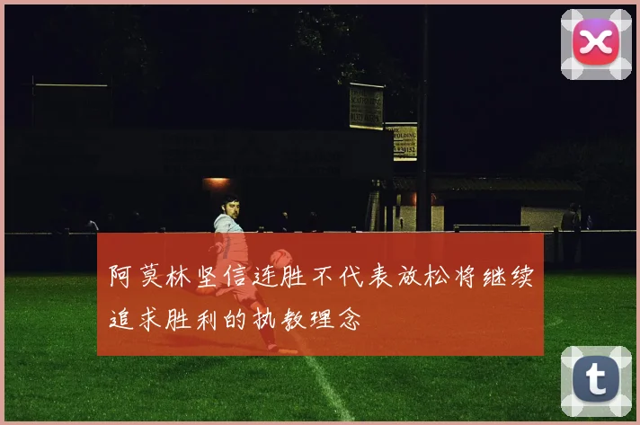 阿莫林坚信连胜不代表放松将继续追求胜利的执教理念