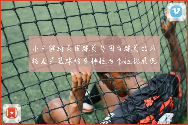 小卡解析美国球员与国际球员的风格差异篮球的多样性与个性化展现